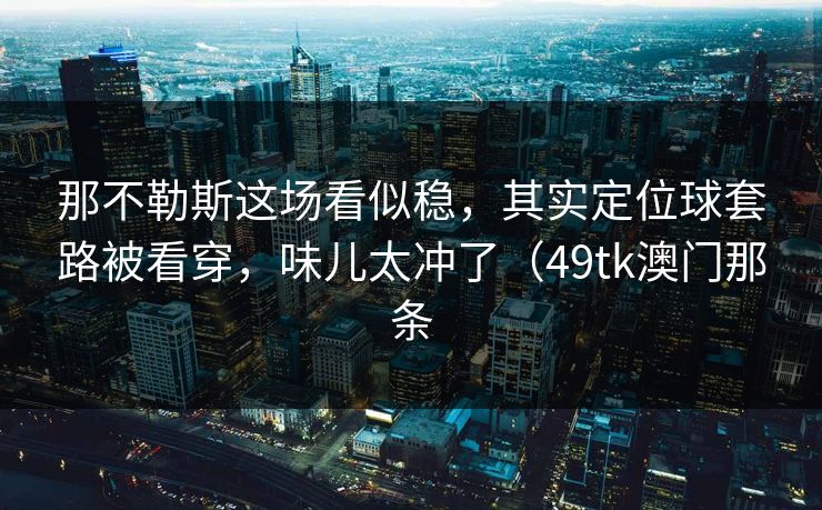 那不勒斯这场看似稳，其实定位球套路被看穿，味儿太冲了（49tk澳门那条