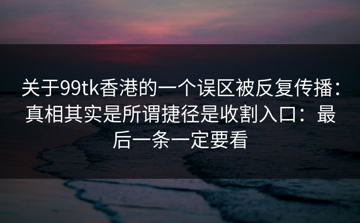 关于99tk香港的一个误区被反复传播：真相其实是所谓捷径是收割入口：最后一条一定要看