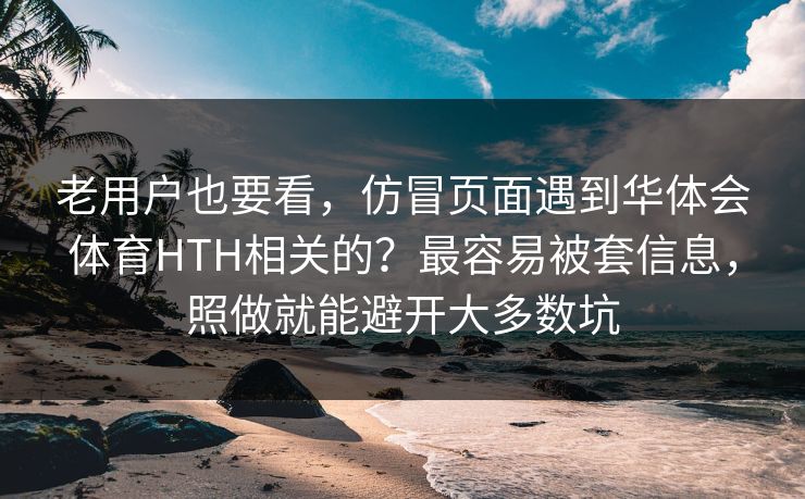 老用户也要看，仿冒页面遇到华体会体育HTH相关的？最容易被套信息，照做就能避开大多数坑