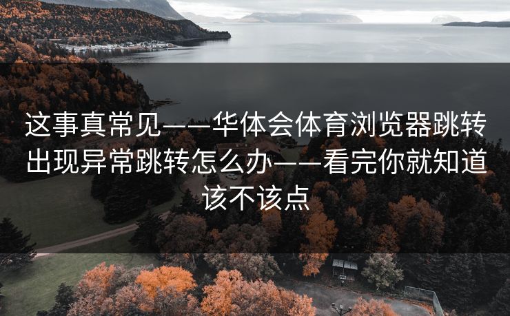 这事真常见——华体会体育浏览器跳转出现异常跳转怎么办——看完你就知道该不该点
