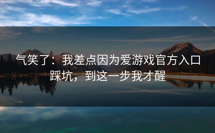 气笑了:我差点因为爱游戏官方入口踩坑,到这一步我才醒 气笑了:我差点因为爱游戏官方入口踩坑,到这一步我才醒
