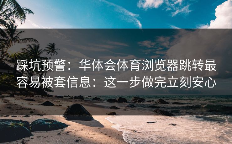 踩坑预警:华体会体育浏览器跳转最容易被套信息:这一步做完立刻安心 踩坑预警:华体会体育浏览器跳转最容易被套信息:这一步做完立刻安心