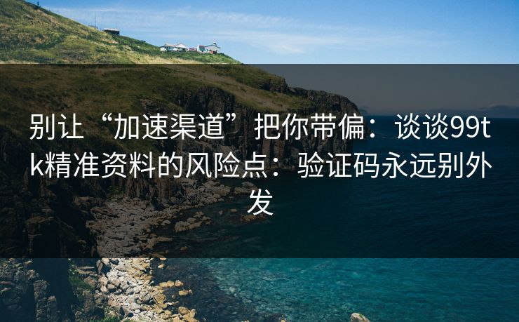 别让“加速渠道”把你带偏:谈谈99tk精准资料的风险点:验证码永远别外发 别让“加速渠道”把你带偏:谈谈99tk精准资料的风险点:验证码永远别外发