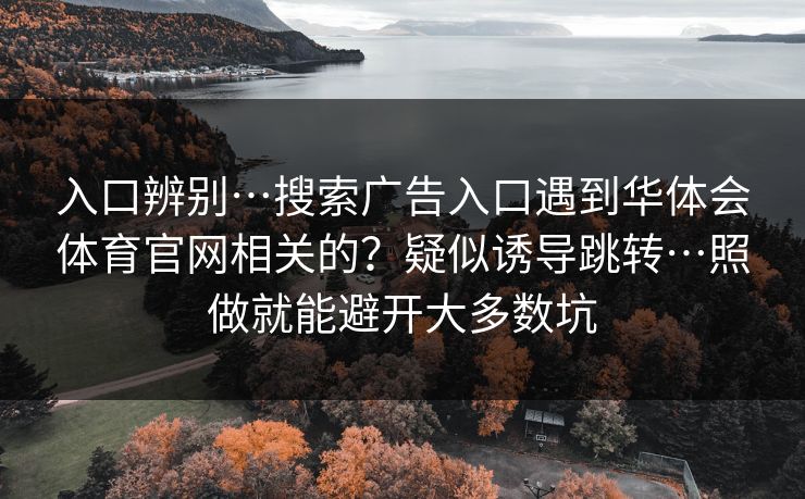 入口辨别…搜索广告入口遇到华体会体育官网相关的?疑似诱导跳转…照做就能避开大多数坑 入口辨别…搜索广告入口遇到华体会体育官网相关的?疑似诱导跳转…照做就能避开大多数坑