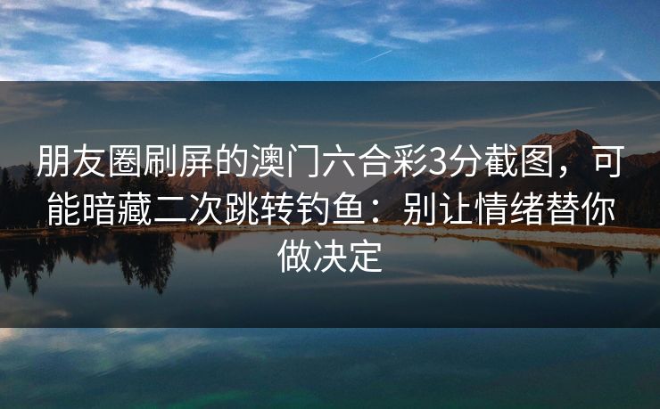 朋友圈刷屏的澳门六合彩3分截图,可能暗藏二次跳转钓鱼:别让情绪替你做决定 朋友圈刷屏的澳门六合彩3分截图,可能暗藏二次跳转钓鱼:别让情绪替你做决定
