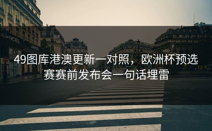 49图库港澳更新一对照,欧洲杯预选赛赛前发布会一句话埋雷 49图库港澳更新一对照,欧洲杯预选赛赛前发布会一句话埋雷