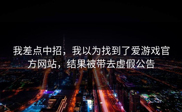 我差点中招,我以为找到了爱游戏官方网站,结果被带去虚假公告 我差点中招,我以为找到了爱游戏官方网站,结果被带去虚假公告
